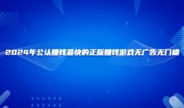 赚钱最快的游戏无广告（2025年真正赚钱最快无广告无门槛的游戏）