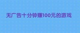 无广告十分钟赚100元的游戏(2025年一天必赚100元的赚钱游戏软件)