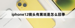 iphone12镜头有黑斑是怎么回事？